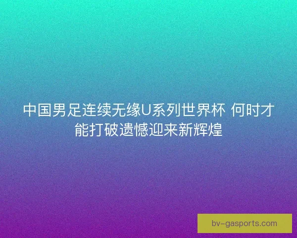 中国男足连续无缘U系列世界杯 何时才能打破遗憾迎来新辉煌