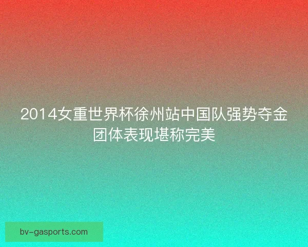 2014女重世界杯徐州站中国队强势夺金团体表现堪称完美